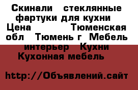 Скинали - стеклянные фартуки для кухни › Цена ­ 3 500 - Тюменская обл., Тюмень г. Мебель, интерьер » Кухни. Кухонная мебель   